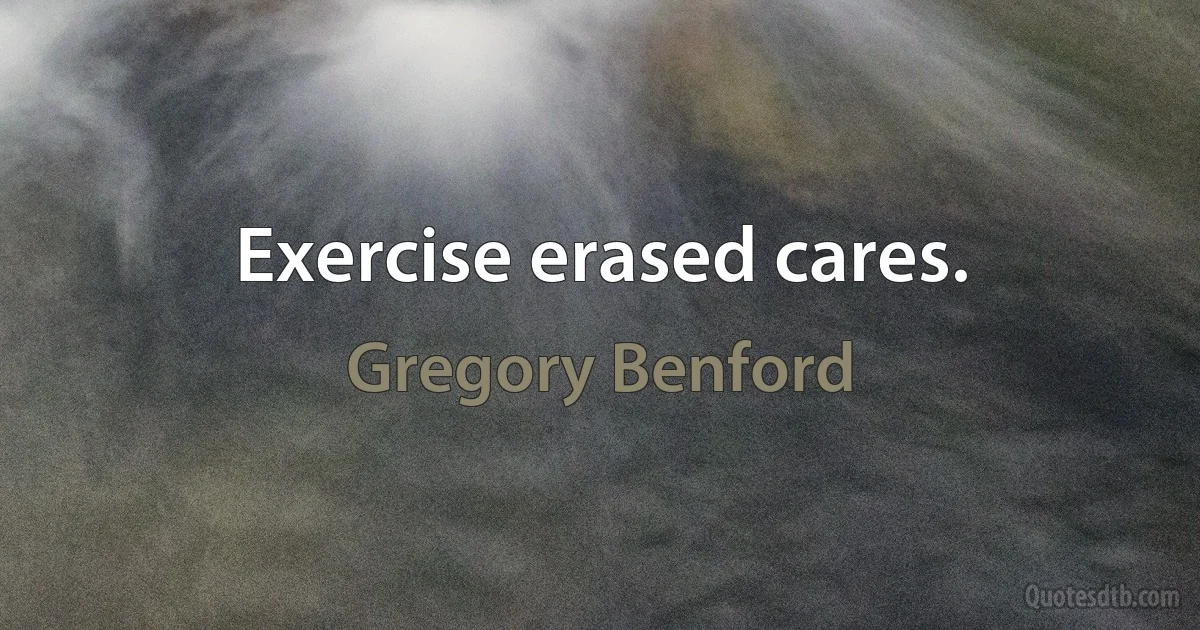 Exercise erased cares. (Gregory Benford)