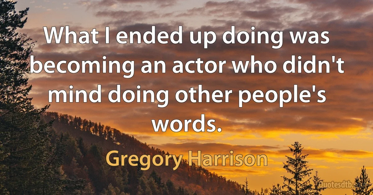 What I ended up doing was becoming an actor who didn't mind doing other people's words. (Gregory Harrison)