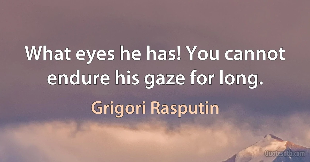 What eyes he has! You cannot endure his gaze for long. (Grigori Rasputin)