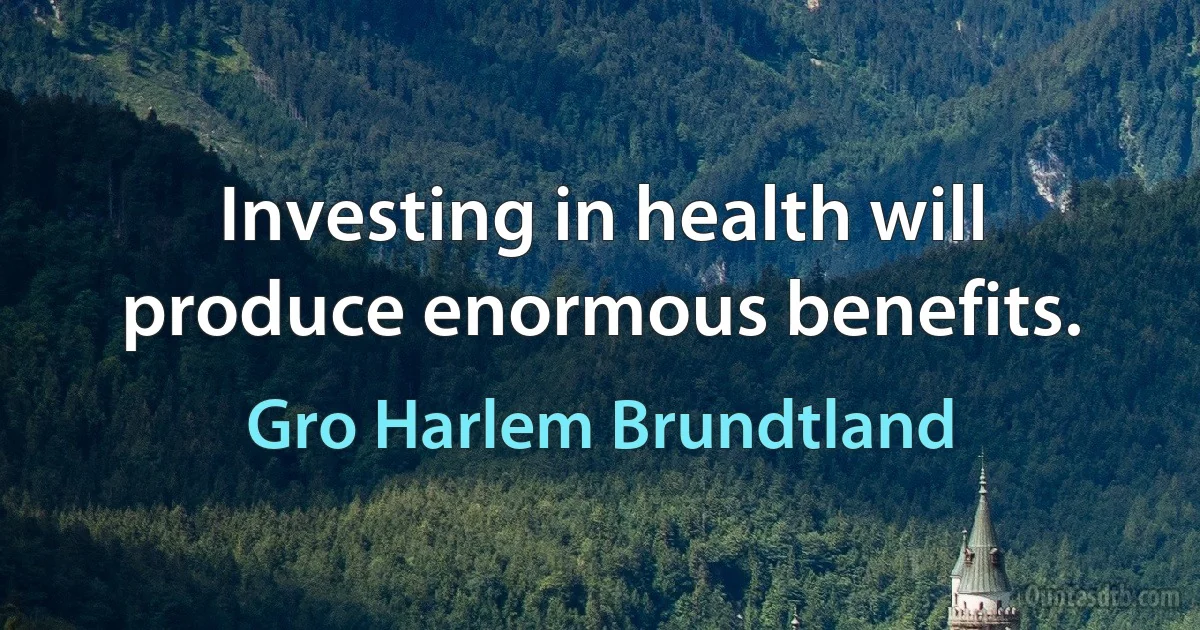 Investing in health will produce enormous benefits. (Gro Harlem Brundtland)