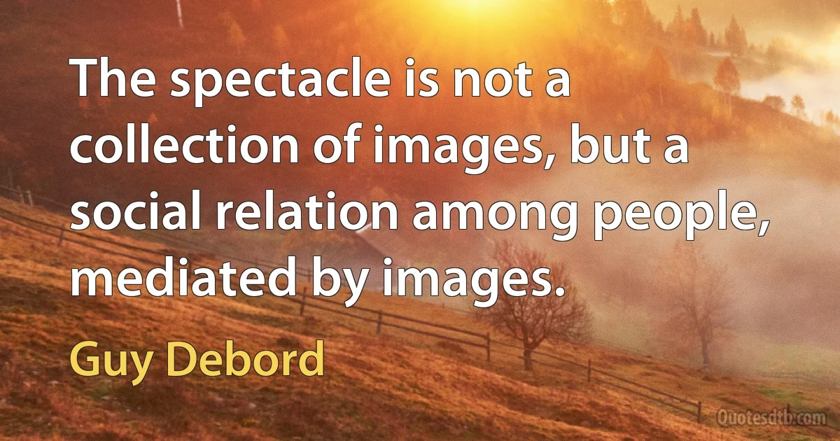 The spectacle is not a collection of images, but a social relation among people, mediated by images. (Guy Debord)