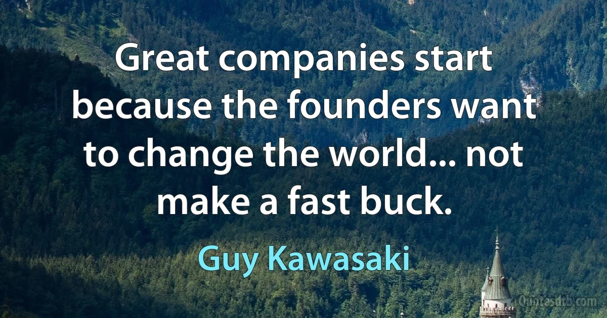 Great companies start because the founders want to change the world... not make a fast buck. (Guy Kawasaki)