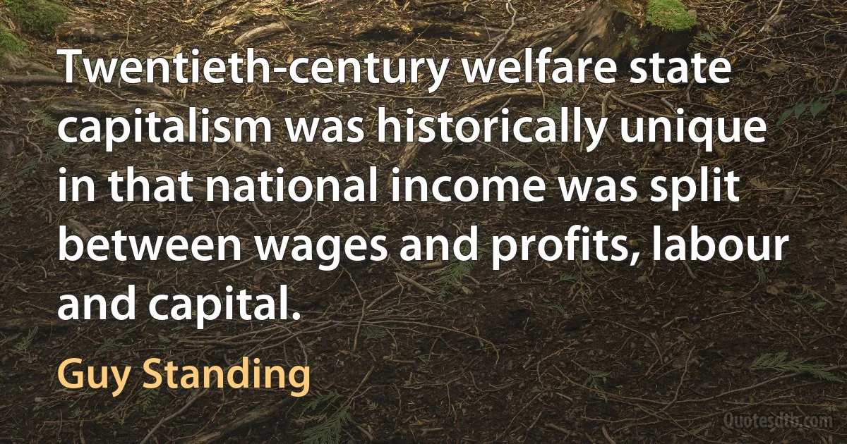 Twentieth-century welfare state capitalism was historically unique in that national income was split between wages and profits, labour and capital. (Guy Standing)