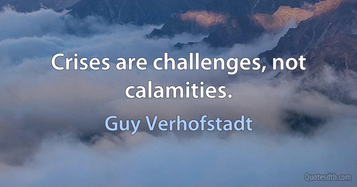 Crises are challenges, not calamities. (Guy Verhofstadt)