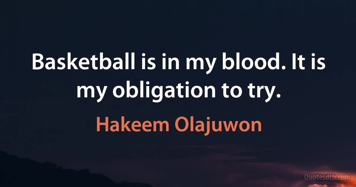 Basketball is in my blood. It is my obligation to try. (Hakeem Olajuwon)