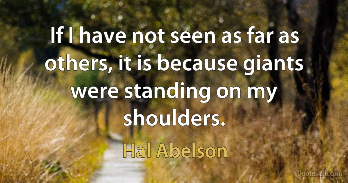 If I have not seen as far as others, it is because giants were standing on my shoulders. (Hal Abelson)