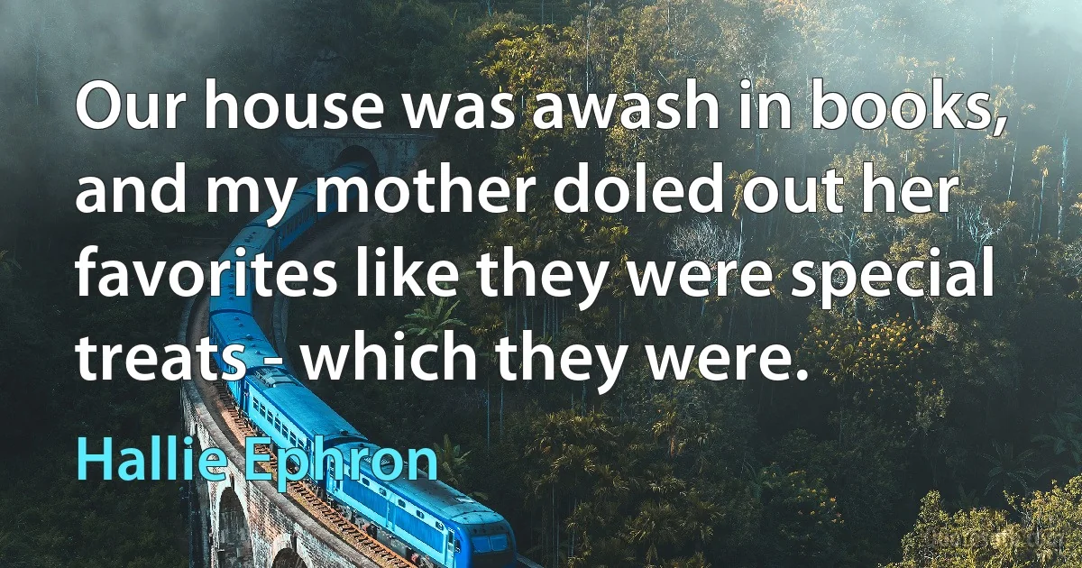 Our house was awash in books, and my mother doled out her favorites like they were special treats - which they were. (Hallie Ephron)