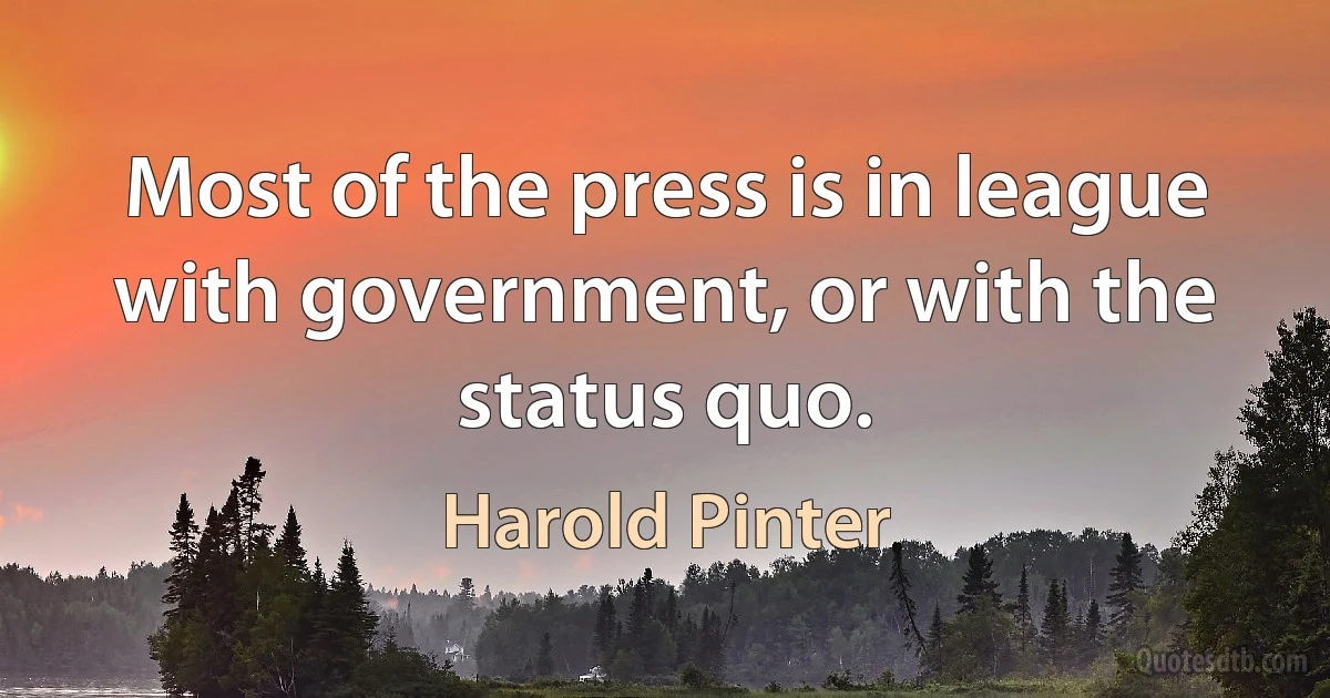 Most of the press is in league with government, or with the status quo. (Harold Pinter)