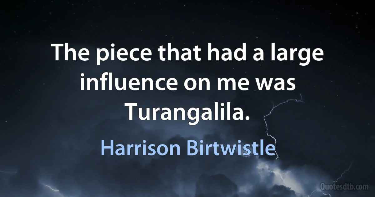 The piece that had a large influence on me was Turangalila. (Harrison Birtwistle)