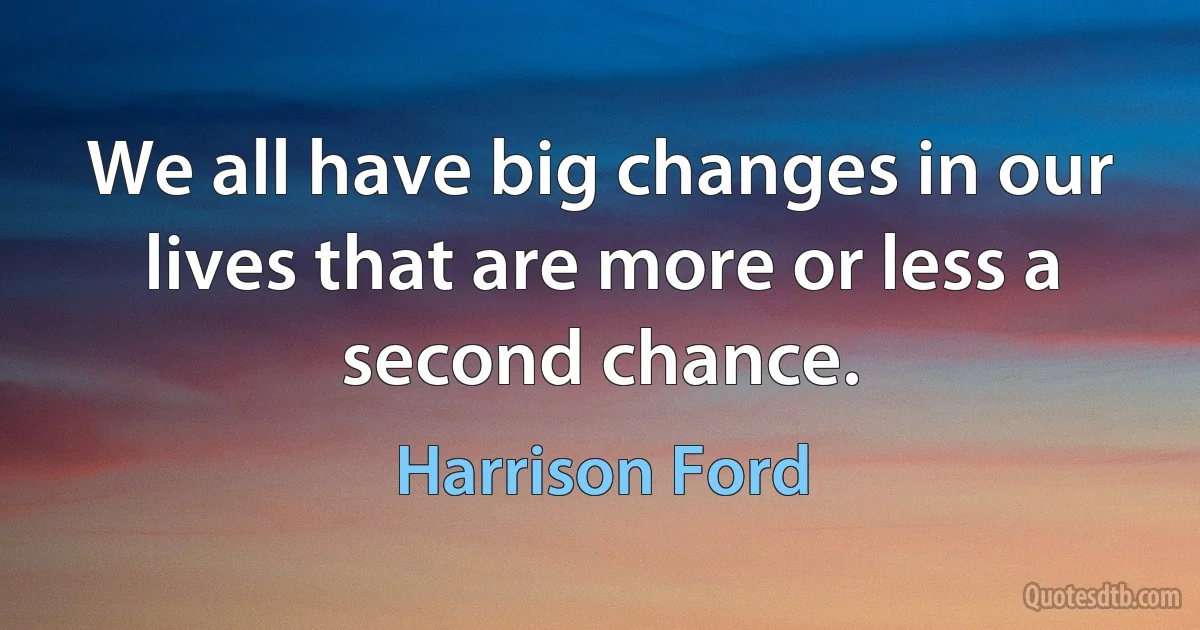 We all have big changes in our lives that are more or less a second chance. (Harrison Ford)