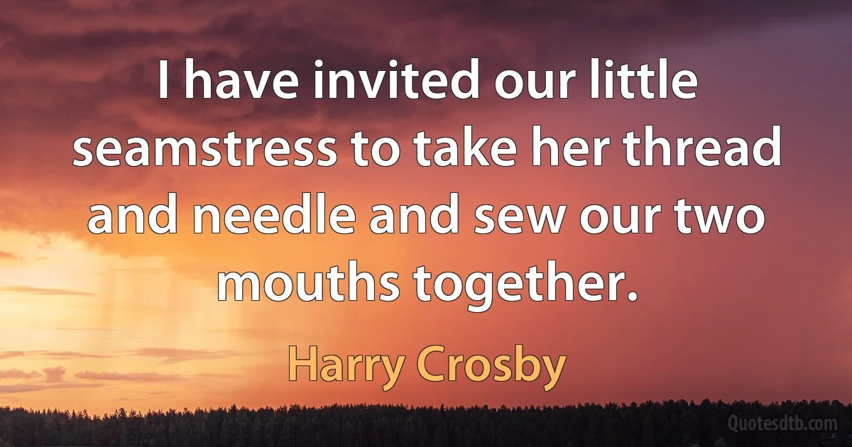 I have invited our little seamstress to take her thread and needle and sew our two mouths together. (Harry Crosby)