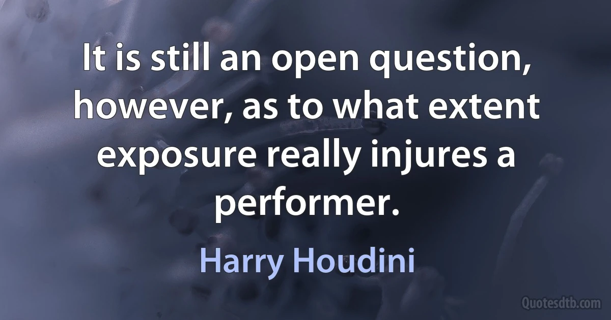 It is still an open question, however, as to what extent exposure really injures a performer. (Harry Houdini)