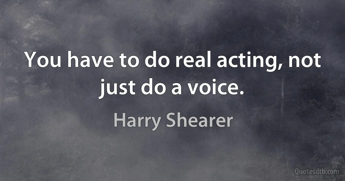 You have to do real acting, not just do a voice. (Harry Shearer)