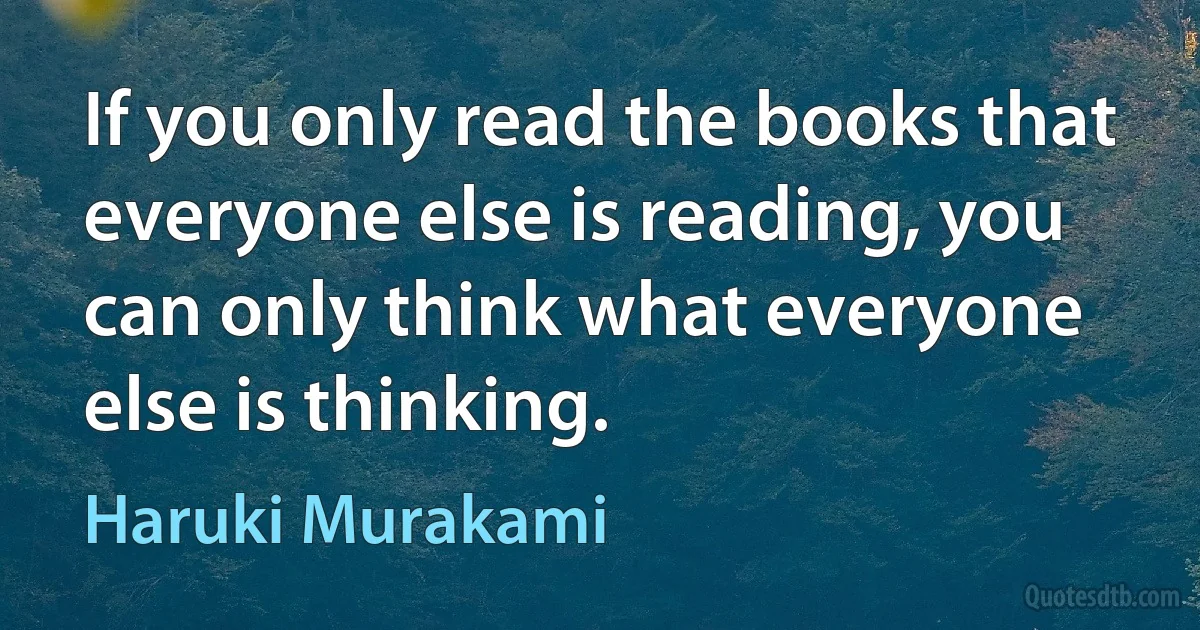 If you only read the books that everyone else is reading, you can only think what everyone else is thinking. (Haruki Murakami)