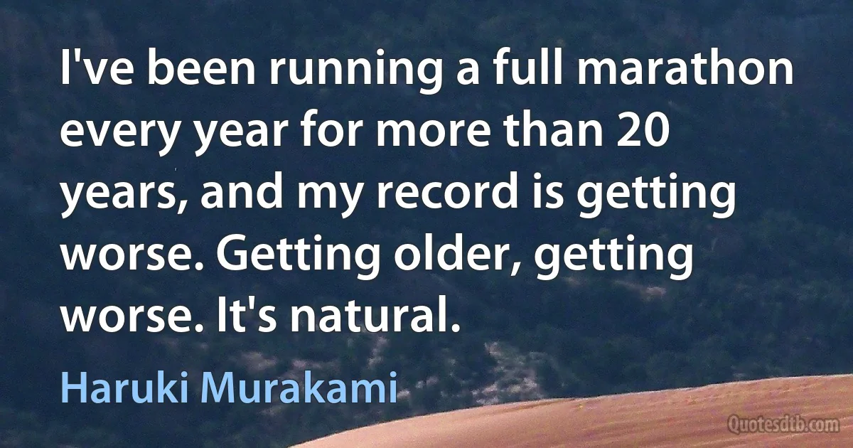 I've been running a full marathon every year for more than 20 years, and my record is getting worse. Getting older, getting worse. It's natural. (Haruki Murakami)