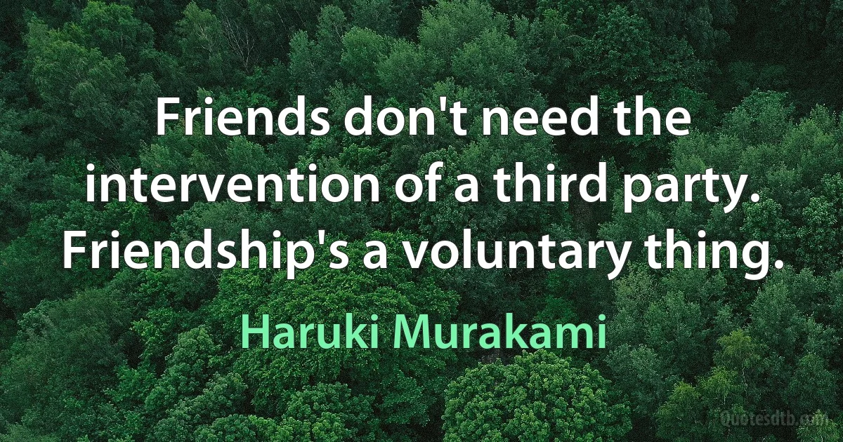 Friends don't need the intervention of a third party. Friendship's a voluntary thing. (Haruki Murakami)