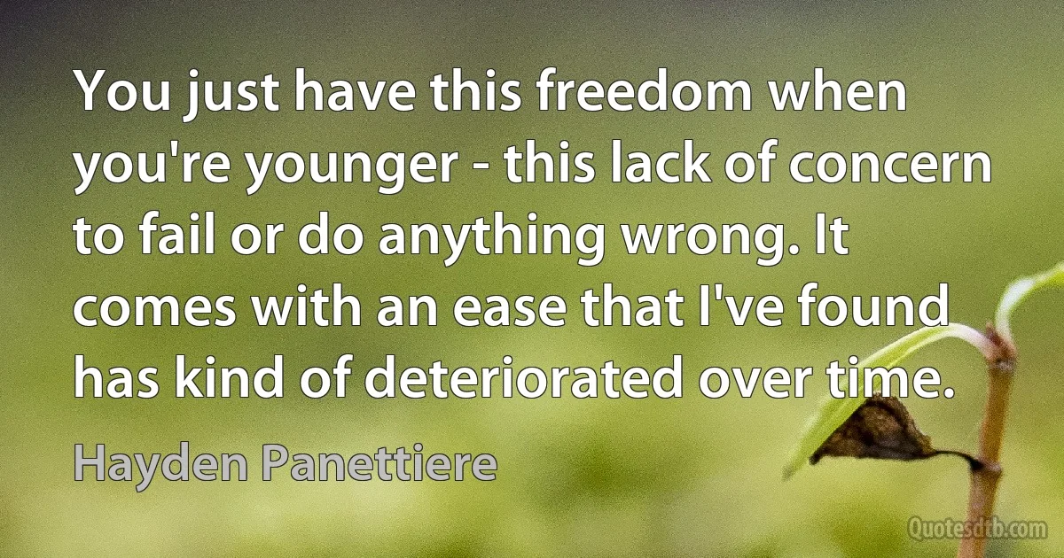 You just have this freedom when you're younger - this lack of concern to fail or do anything wrong. It comes with an ease that I've found has kind of deteriorated over time. (Hayden Panettiere)