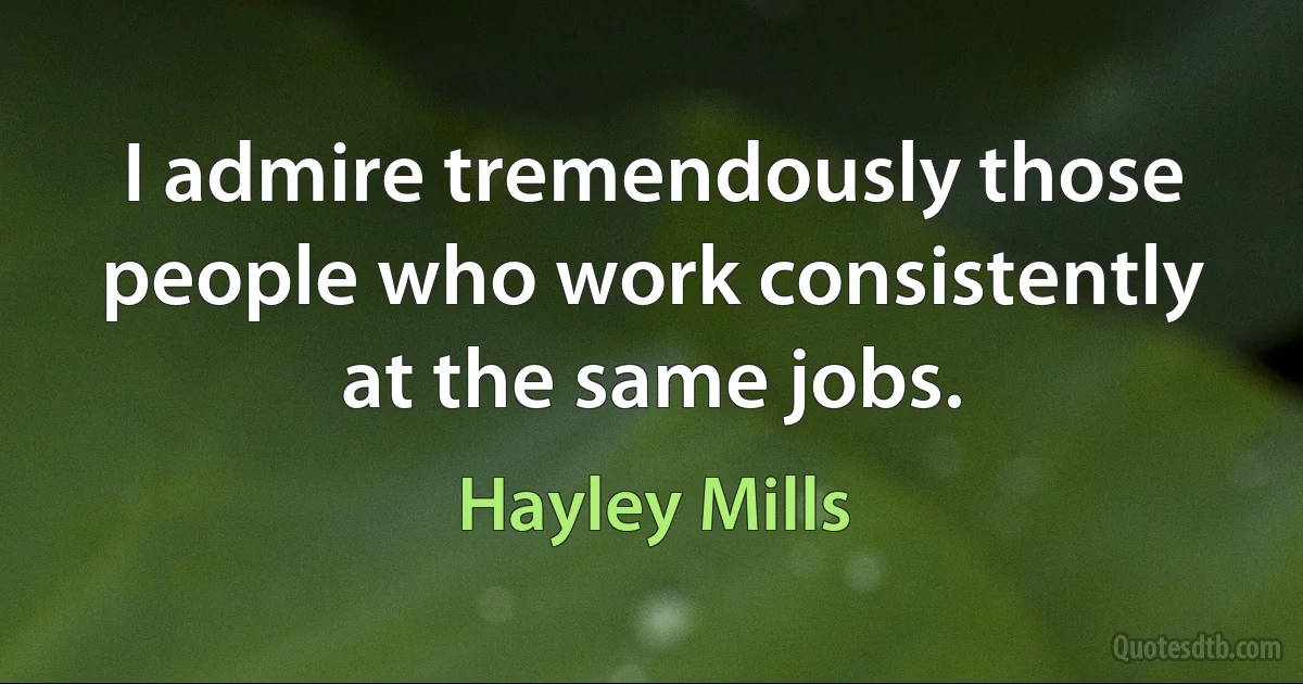 I admire tremendously those people who work consistently at the same jobs. (Hayley Mills)