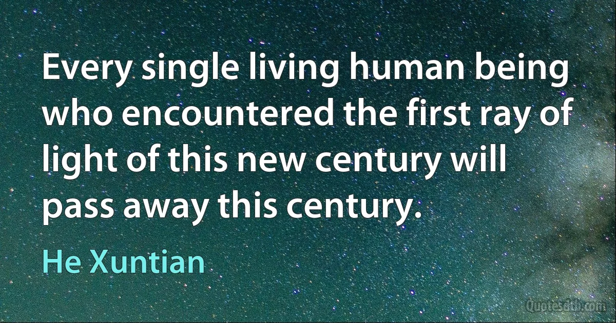 Every single living human being who encountered the first ray of light of this new century will pass away this century. (He Xuntian)