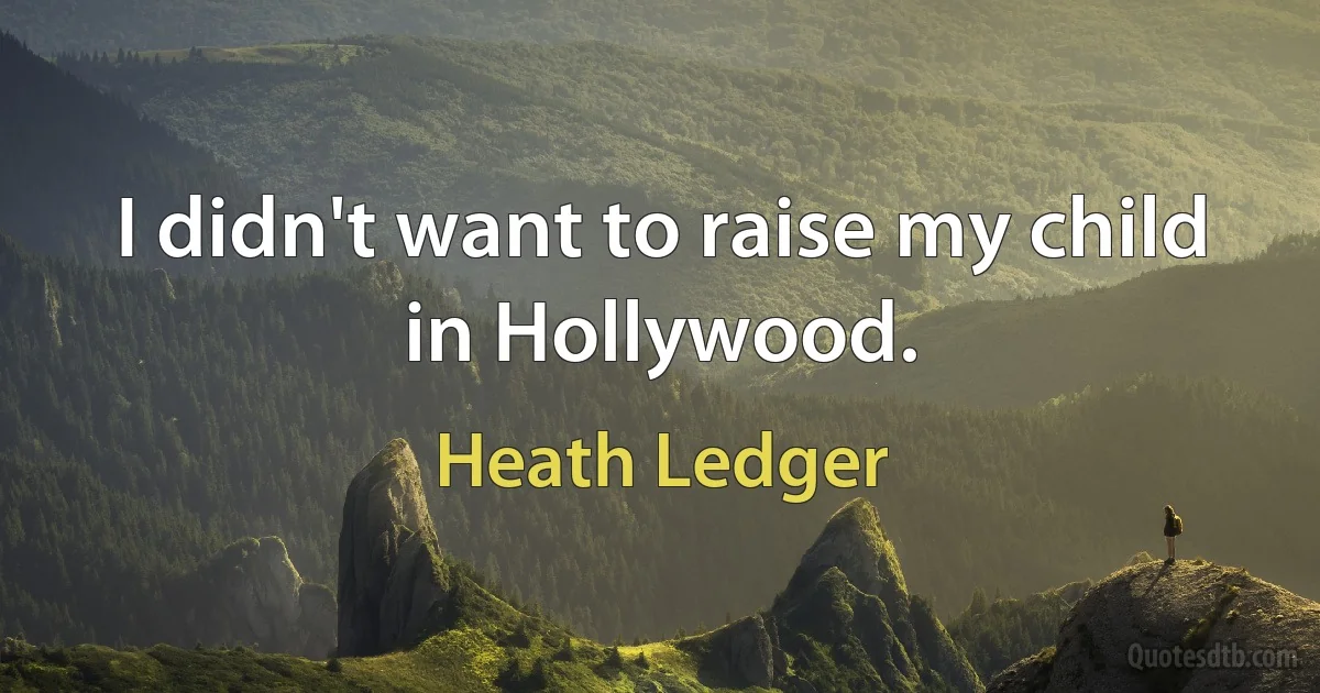 I didn't want to raise my child in Hollywood. (Heath Ledger)