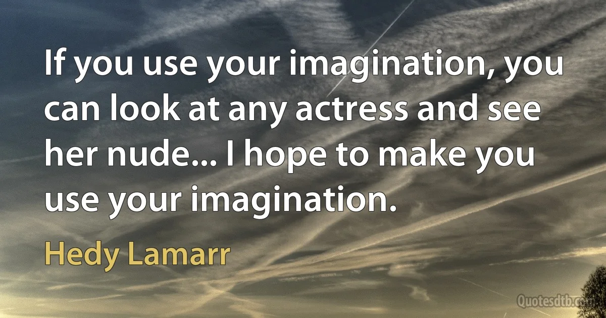 If you use your imagination, you can look at any actress and see her nude... I hope to make you use your imagination. (Hedy Lamarr)