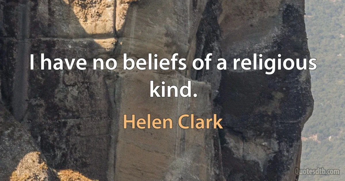 I have no beliefs of a religious kind. (Helen Clark)