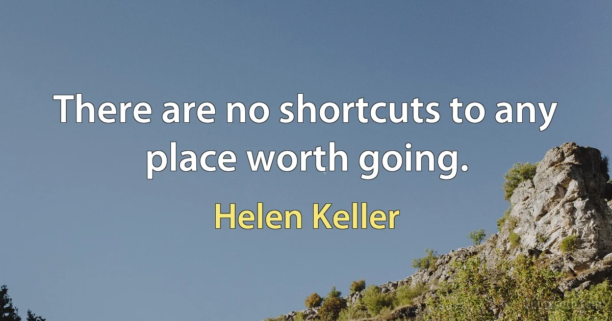 There are no shortcuts to any place worth going. (Helen Keller)