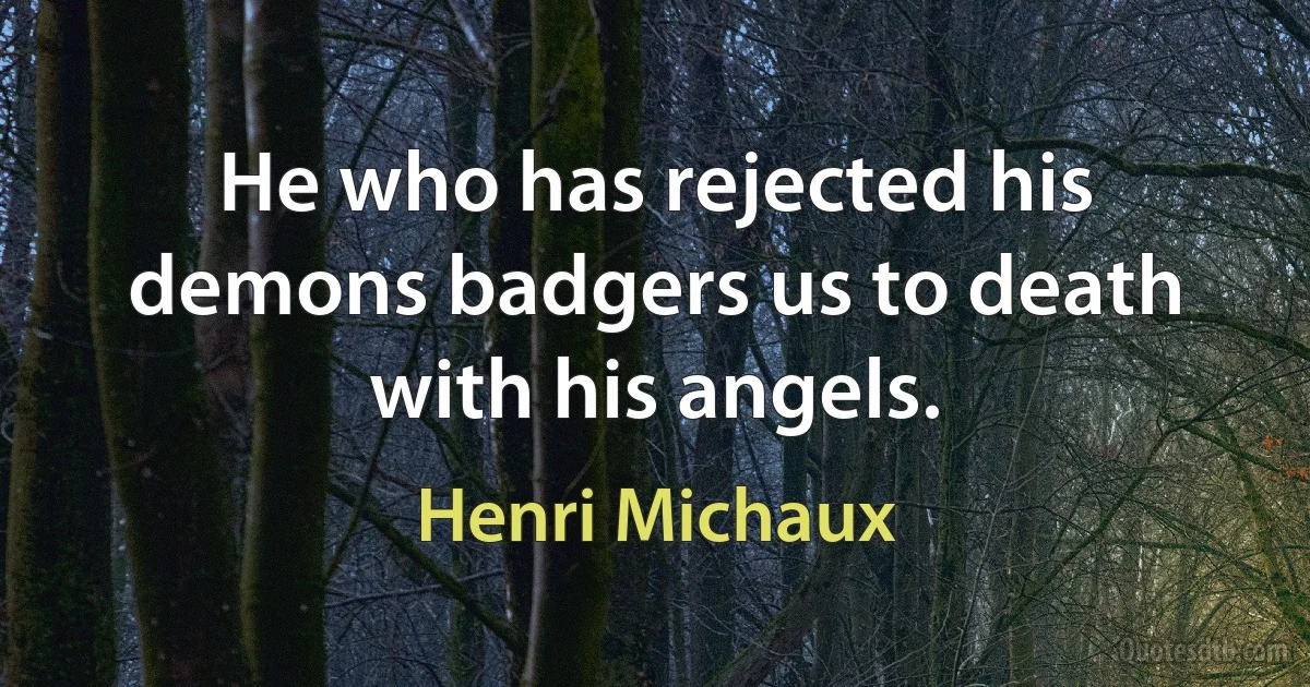 He who has rejected his demons badgers us to death with his angels. (Henri Michaux)