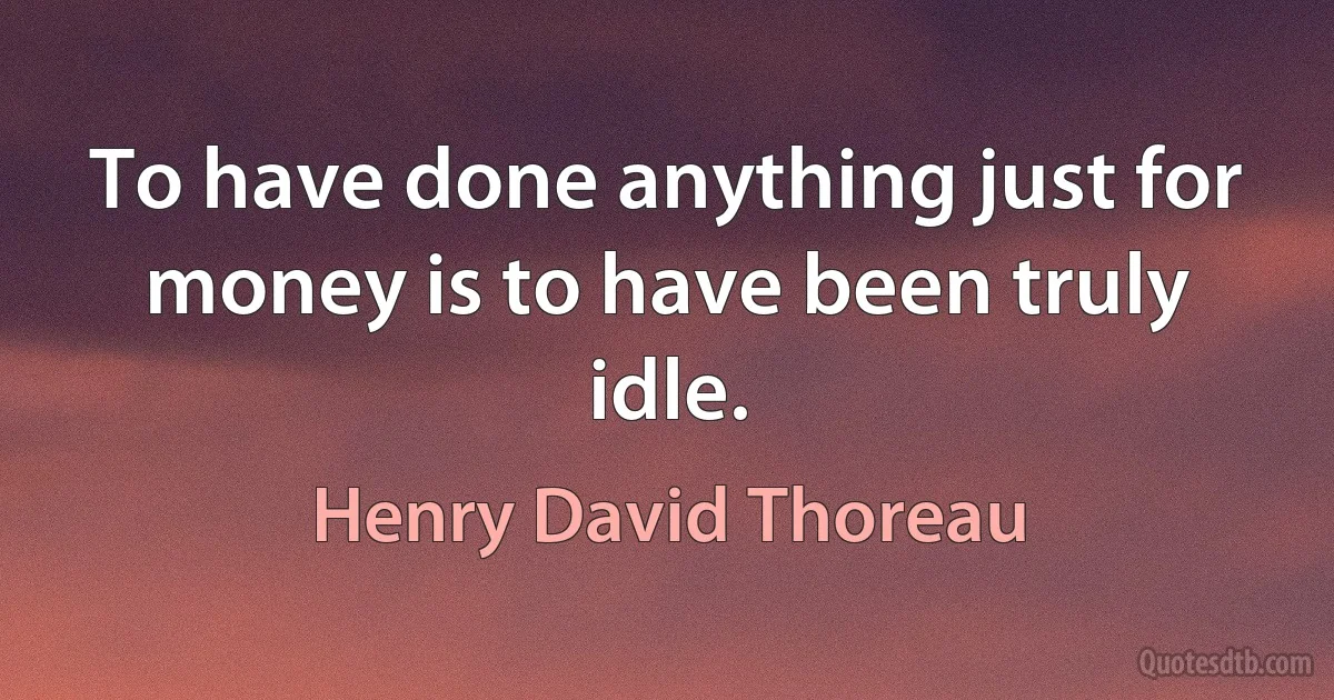 To have done anything just for money is to have been truly idle. (Henry David Thoreau)