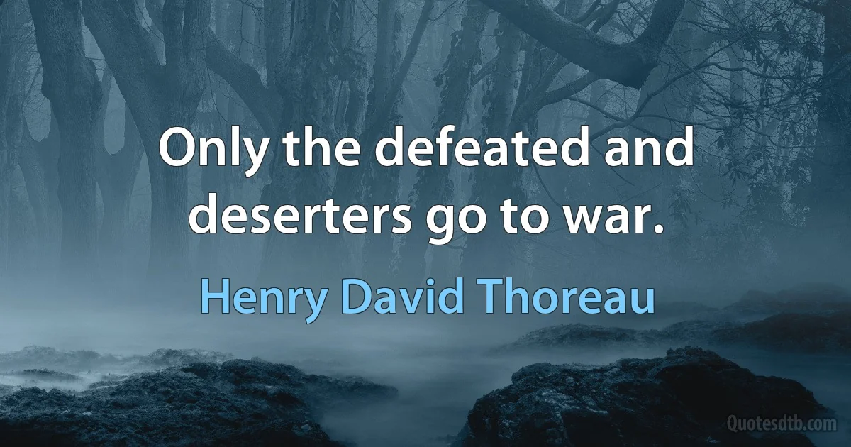 Only the defeated and deserters go to war. (Henry David Thoreau)