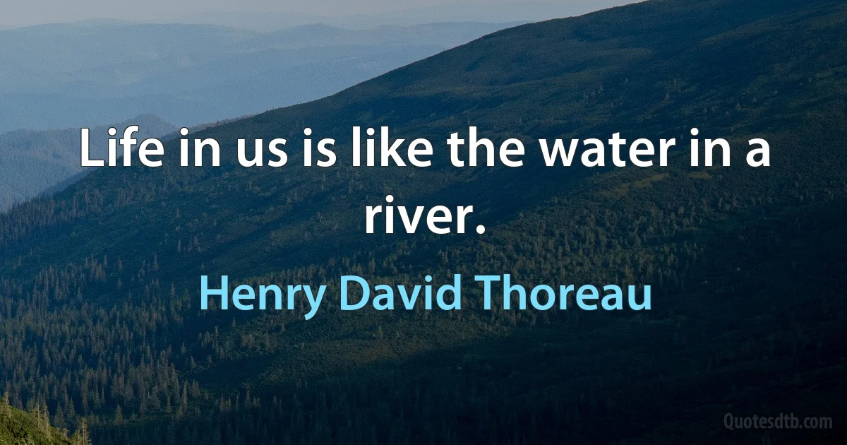 Life in us is like the water in a river. (Henry David Thoreau)