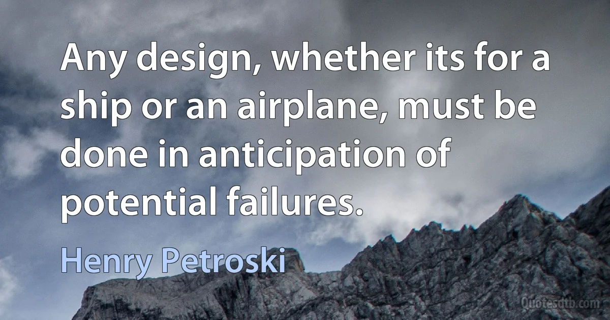 Any design, whether its for a ship or an airplane, must be done in anticipation of potential failures. (Henry Petroski)