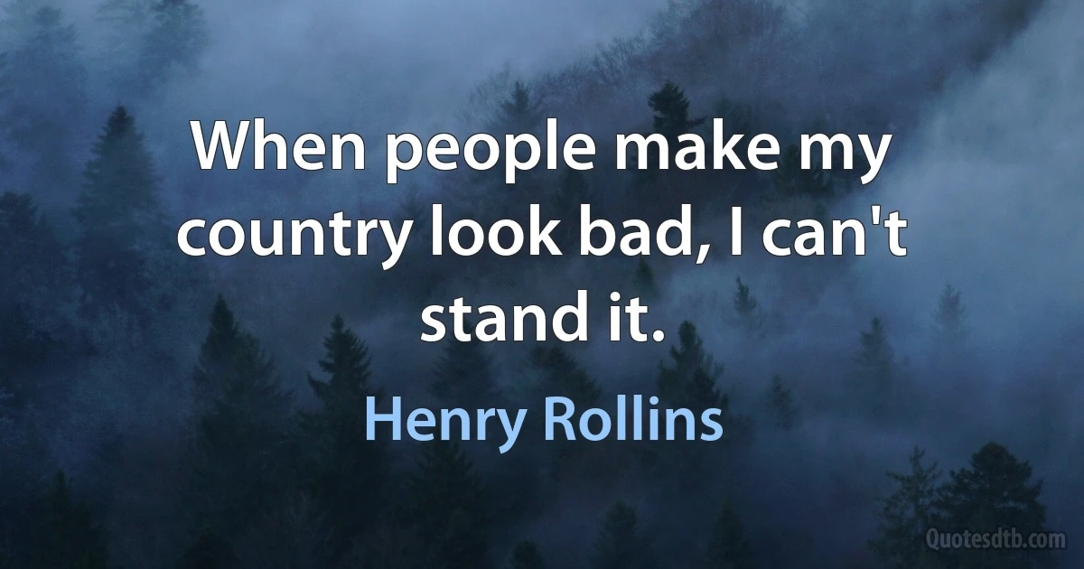 When people make my country look bad, I can't stand it. (Henry Rollins)