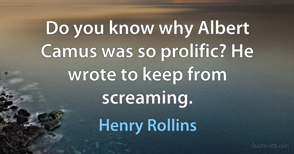 Do you know why Albert Camus was so prolific? He wrote to keep from screaming. (Henry Rollins)