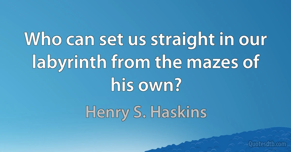 Who can set us straight in our labyrinth from the mazes of his own? (Henry S. Haskins)