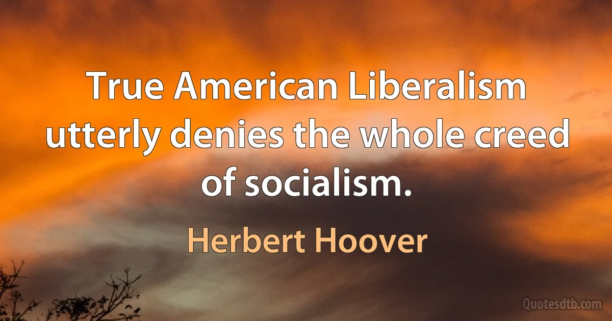 True American Liberalism utterly denies the whole creed of socialism. (Herbert Hoover)