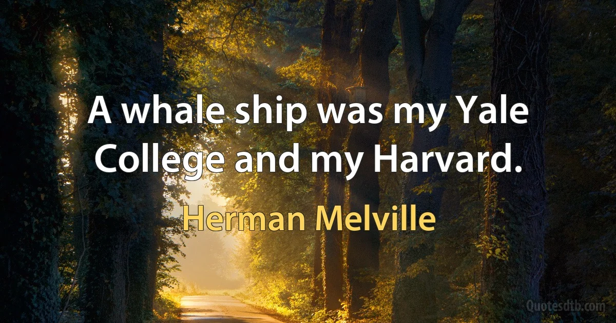 A whale ship was my Yale College and my Harvard. (Herman Melville)