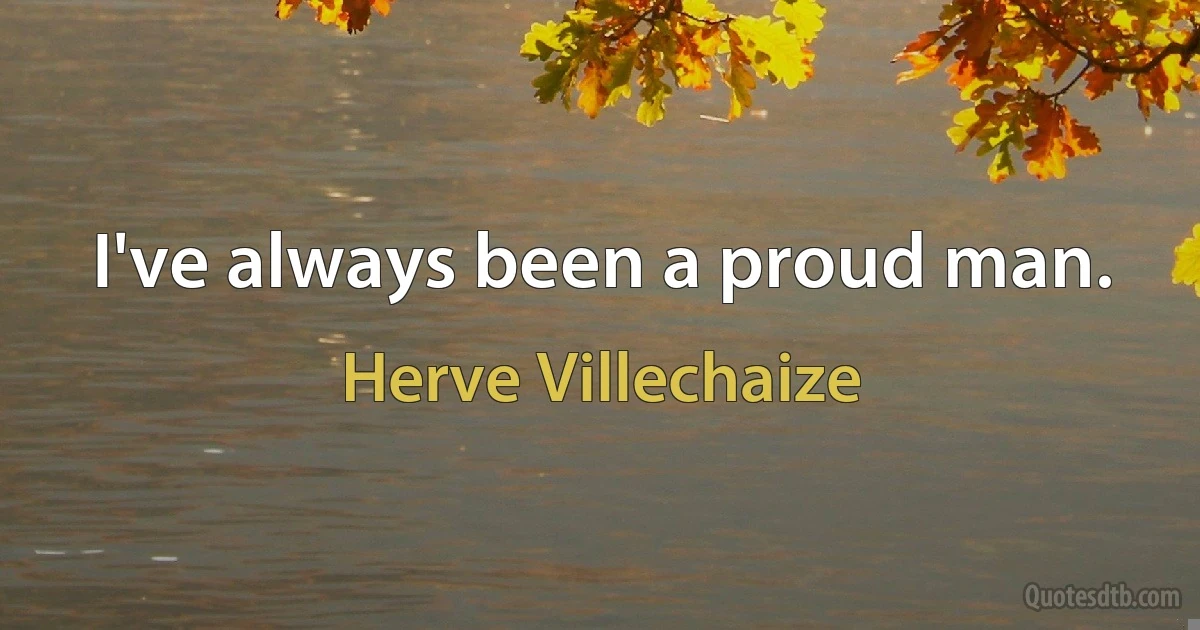 I've always been a proud man. (Herve Villechaize)