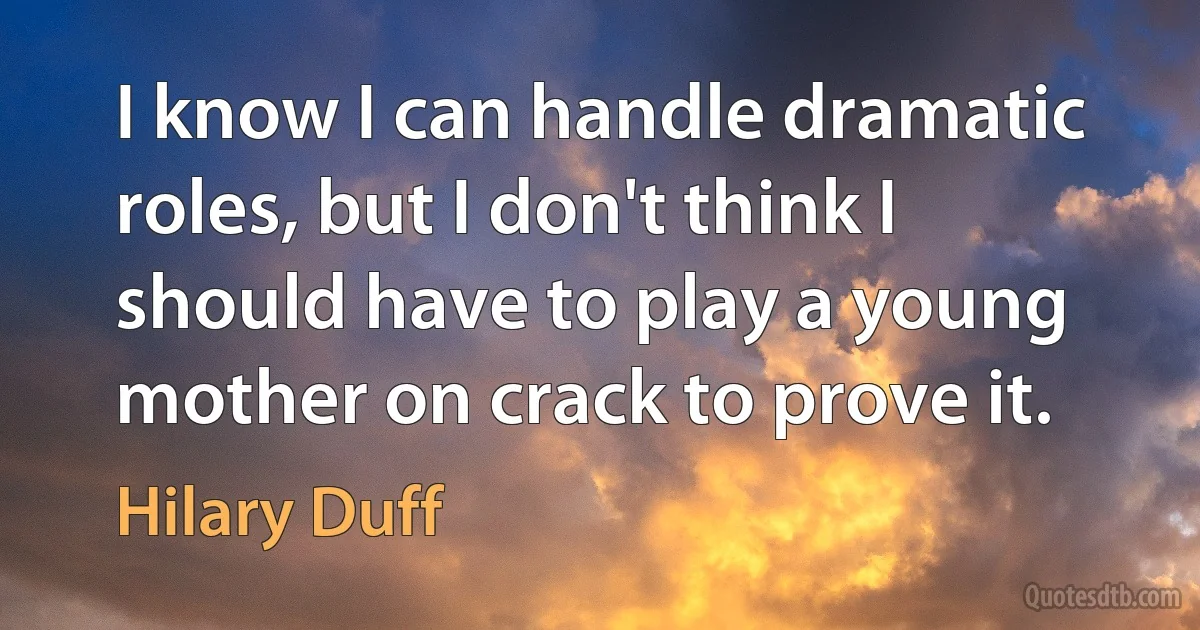 I know I can handle dramatic roles, but I don't think I should have to play a young mother on crack to prove it. (Hilary Duff)