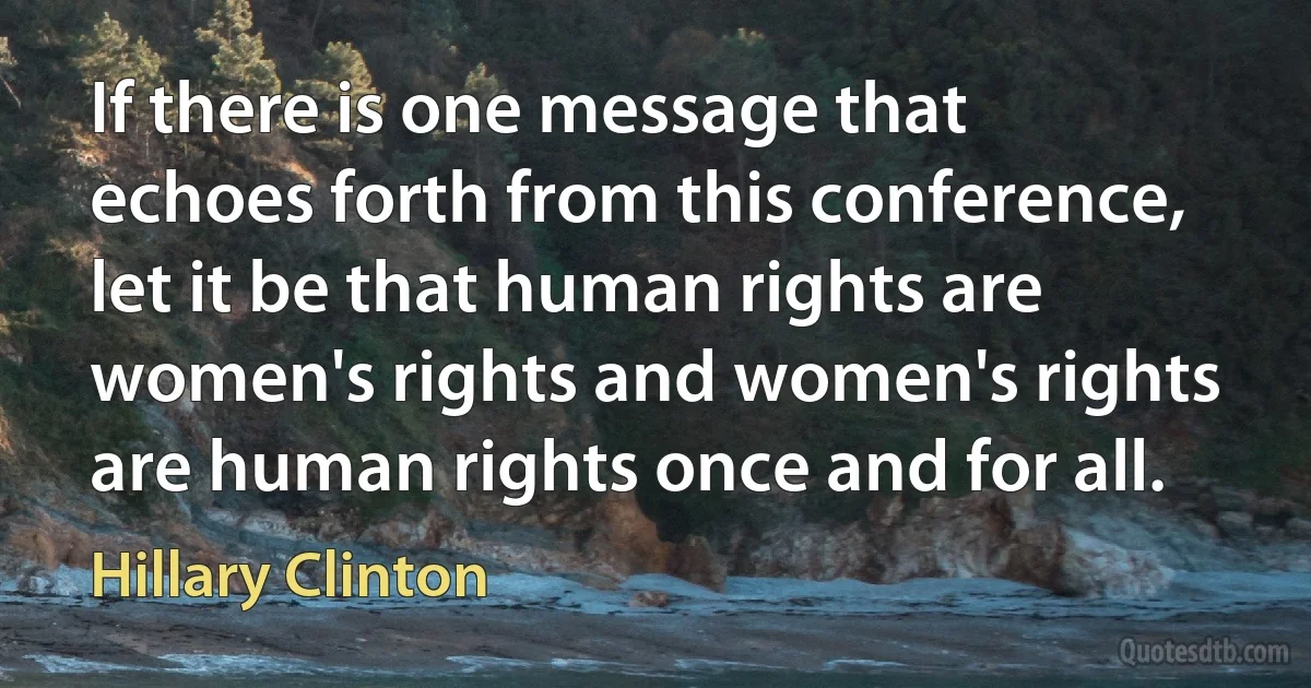 If there is one message that echoes forth from this conference, let it be that human rights are women's rights and women's rights are human rights once and for all. (Hillary Clinton)