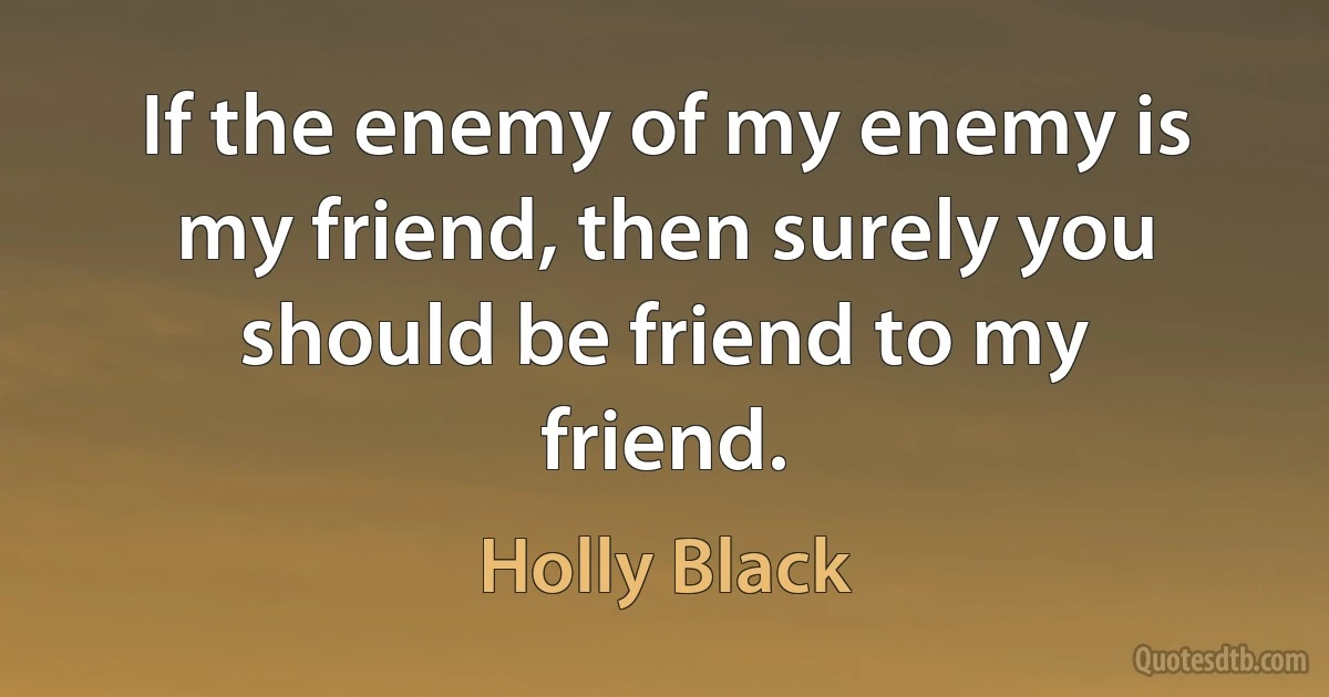 If the enemy of my enemy is my friend, then surely you should be friend to my friend. (Holly Black)