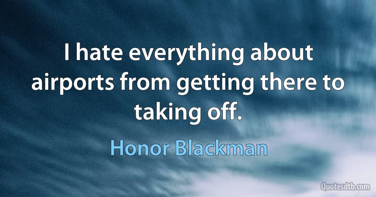 I hate everything about airports from getting there to taking off. (Honor Blackman)