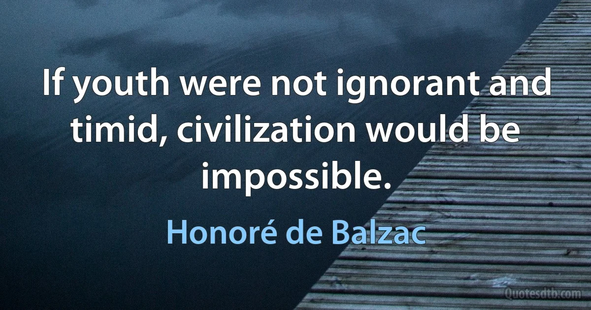 If youth were not ignorant and timid, civilization would be impossible. (Honoré de Balzac)