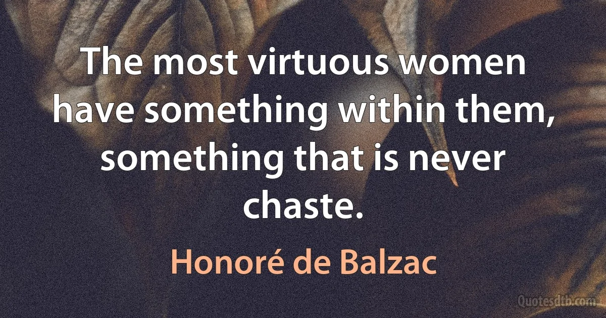 The most virtuous women have something within them, something that is never chaste. (Honoré de Balzac)