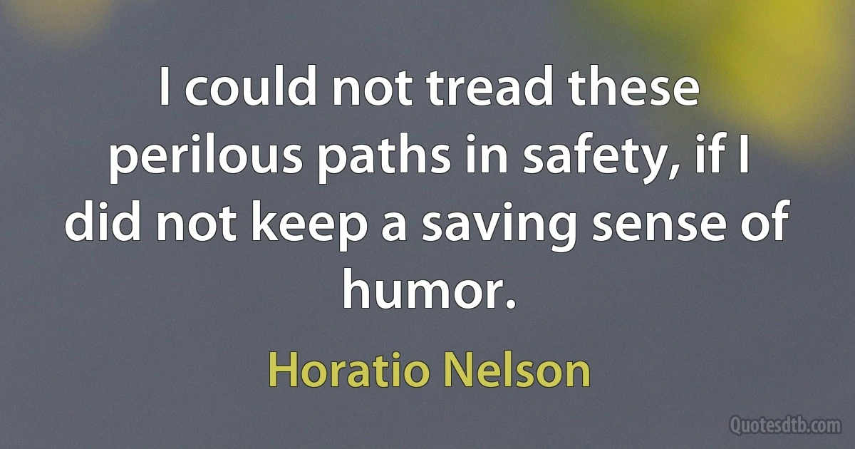 I could not tread these perilous paths in safety, if I did not keep a saving sense of humor. (Horatio Nelson)