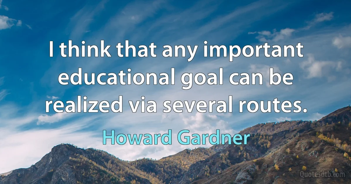 I think that any important educational goal can be realized via several routes. (Howard Gardner)