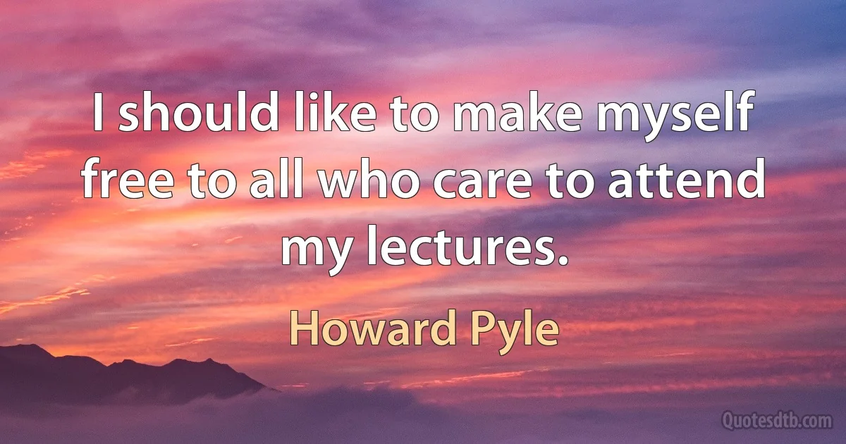 I should like to make myself free to all who care to attend my lectures. (Howard Pyle)