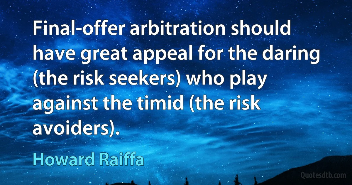 Final-offer arbitration should have great appeal for the daring (the risk seekers) who play against the timid (the risk avoiders). (Howard Raiffa)