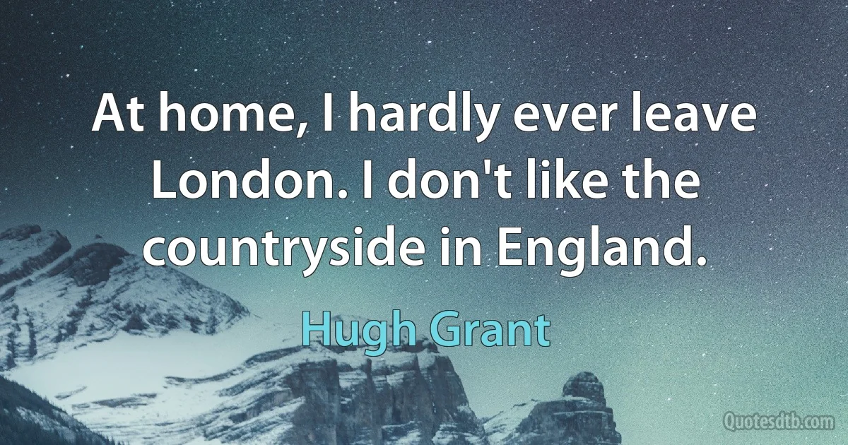 At home, I hardly ever leave London. I don't like the countryside in England. (Hugh Grant)