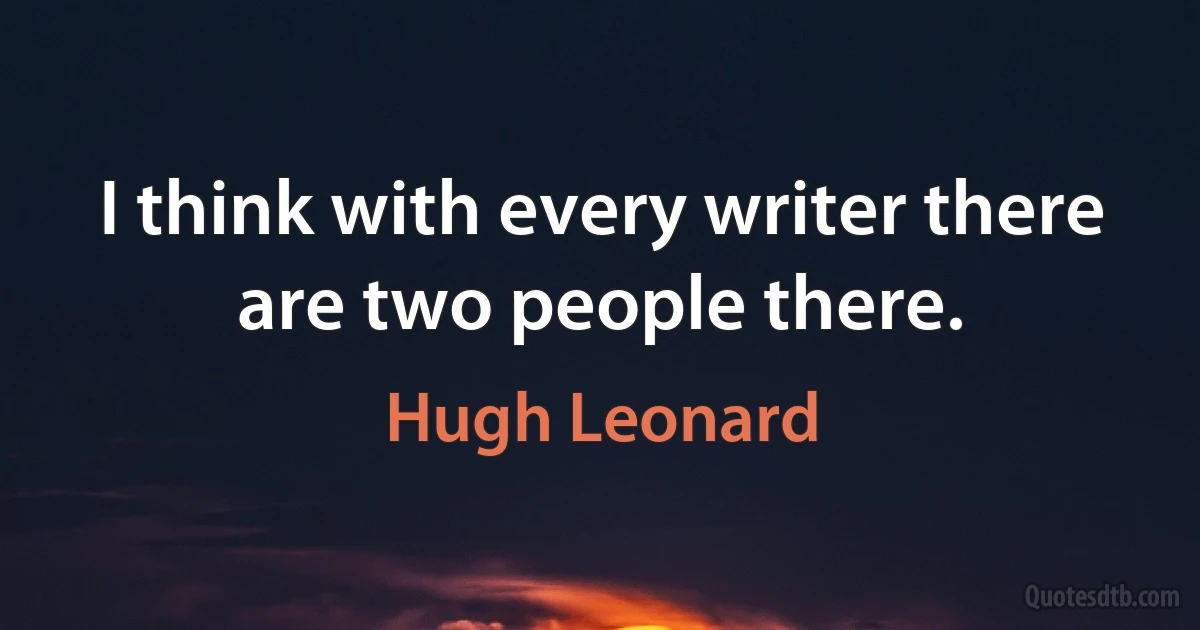 I think with every writer there are two people there. (Hugh Leonard)